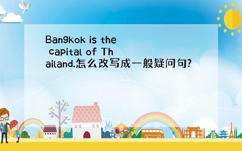 Bangkok is the capital of Thailand.怎么改写成一般疑问句?