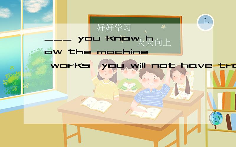 ___ you know how the machine works,you will not have trouble