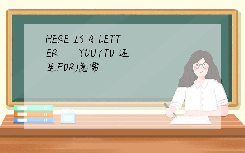 HERE IS A LETTER ___YOU(TO 还是FOR)急需