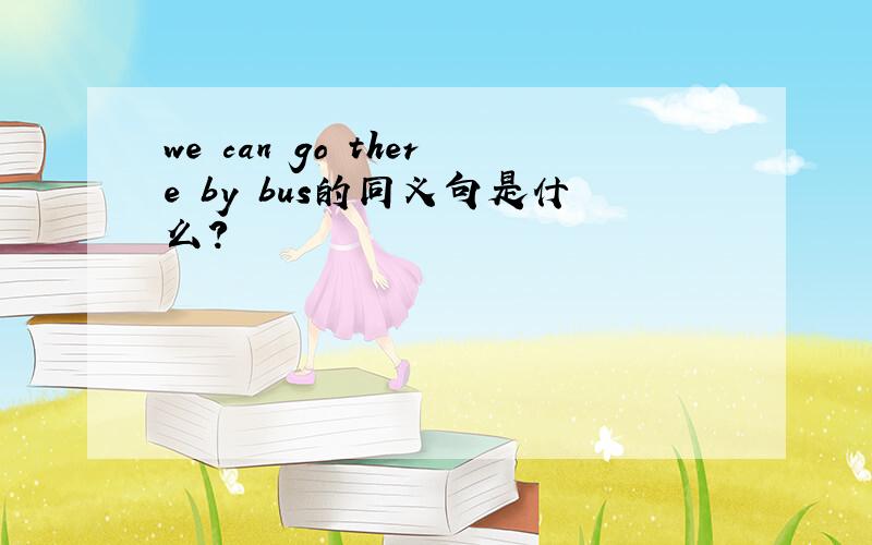 we can go there by bus的同义句是什么?