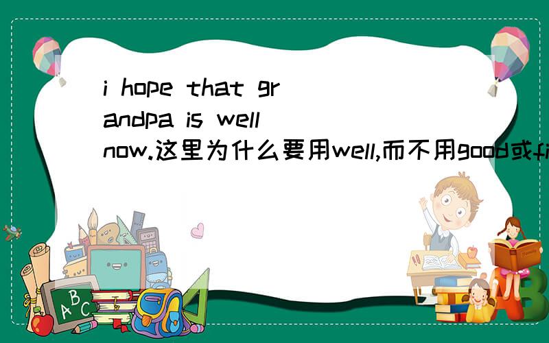 i hope that grandpa is well now.这里为什么要用well,而不用good或fine?