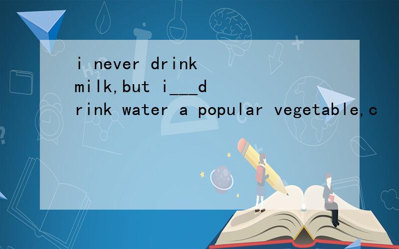 i never drink milk,but i___drink water a popular vegetable,c