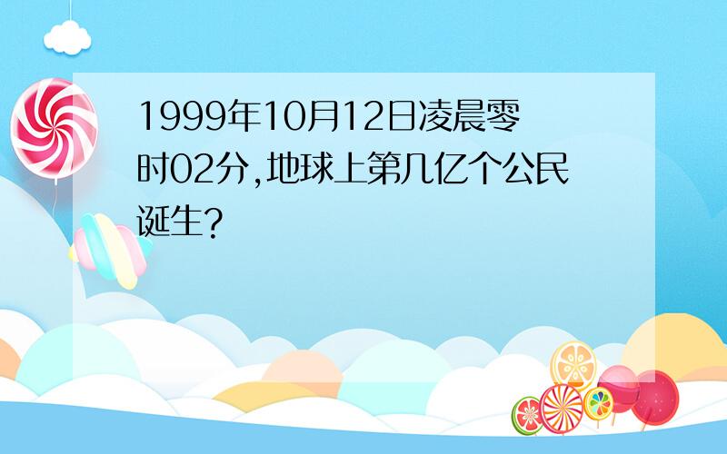 1999年10月12日凌晨零时02分,地球上第几亿个公民诞生?