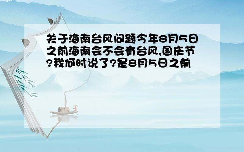 关于海南台风问题今年8月5日之前海南会不会有台风,国庆节?我何时说了?是8月5日之前