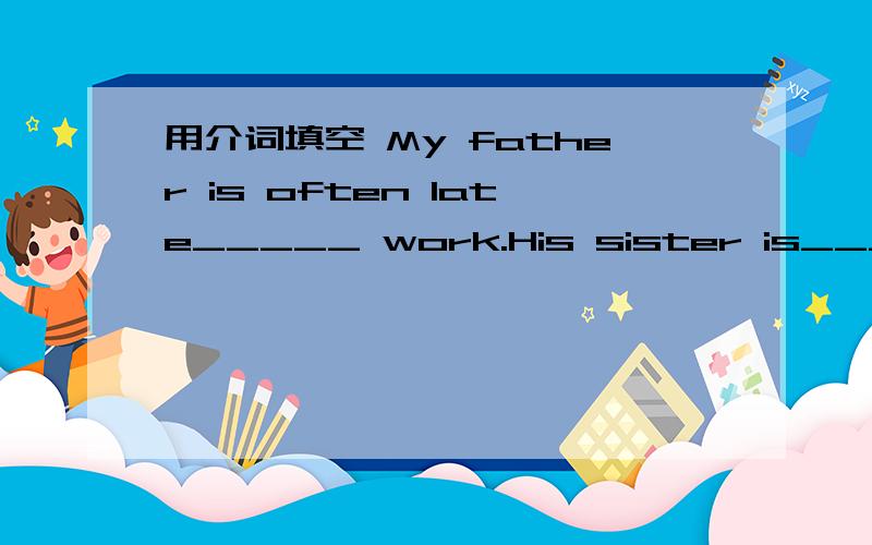用介词填空 My father is often late_____ work.His sister is_____th