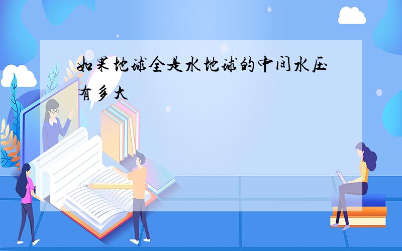 如果地球全是水地球的中间水压有多大