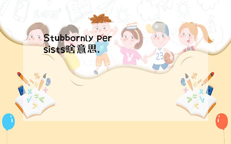 Stubbornly persists啥意思.