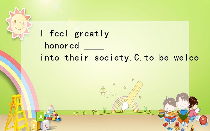 I feel greatly honored ____ into their society.C.to be welco