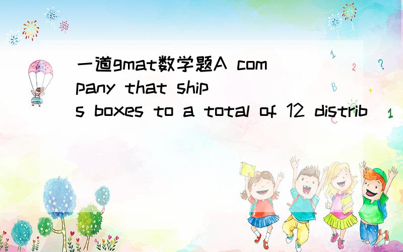 一道gmat数学题A company that ships boxes to a total of 12 distrib