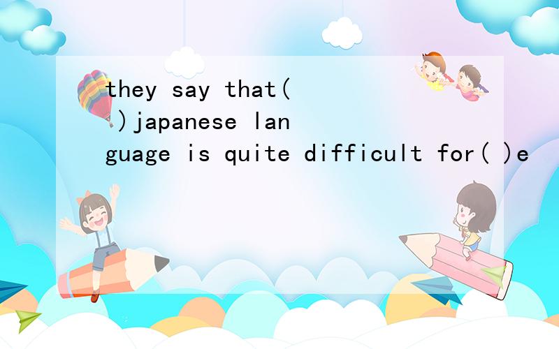 they say that( )japanese language is quite difficult for( )e
