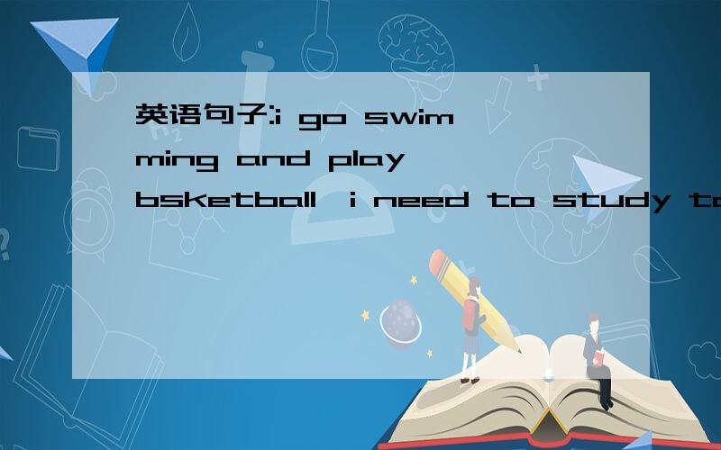 英语句子:i go swimming and play bsketball,i need to study to use