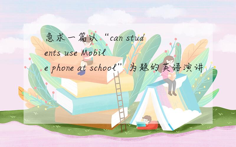 急求一篇以“can students use Mobile phone at school”为题的英语演讲