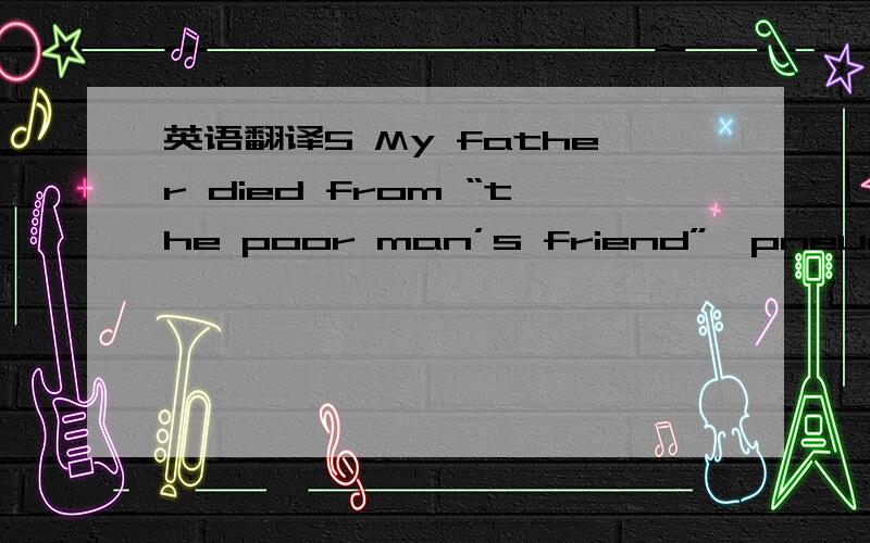英语翻译5 My father died from “the poor man’s friend”,pneumonia,