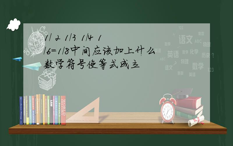 1/ 2 1/3 1/4 1/6=1/8中间应该加上什么数学符号使等式成立