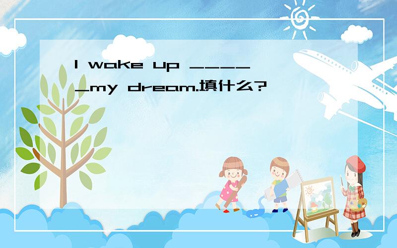 I wake up _____my dream.填什么?