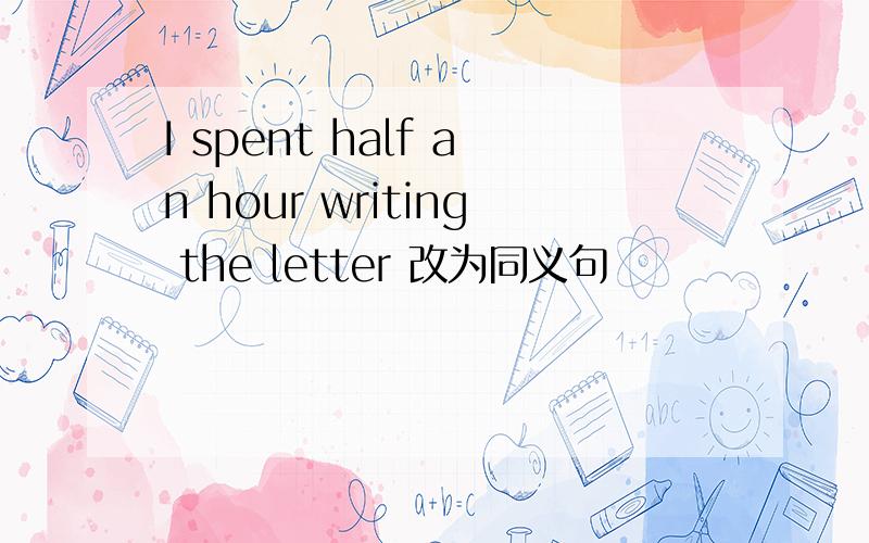 I spent half an hour writing the letter 改为同义句