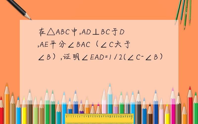 在△ABC中,AD⊥BC于D,AE平分∠BAC（∠C大于∠B）,证明∠EAD=1/2(∠C-∠B）