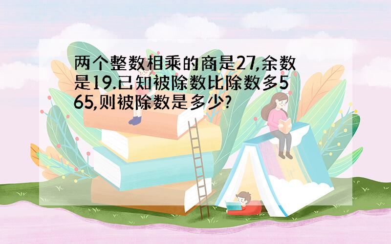 两个整数相乘的商是27,余数是19.已知被除数比除数多565,则被除数是多少?