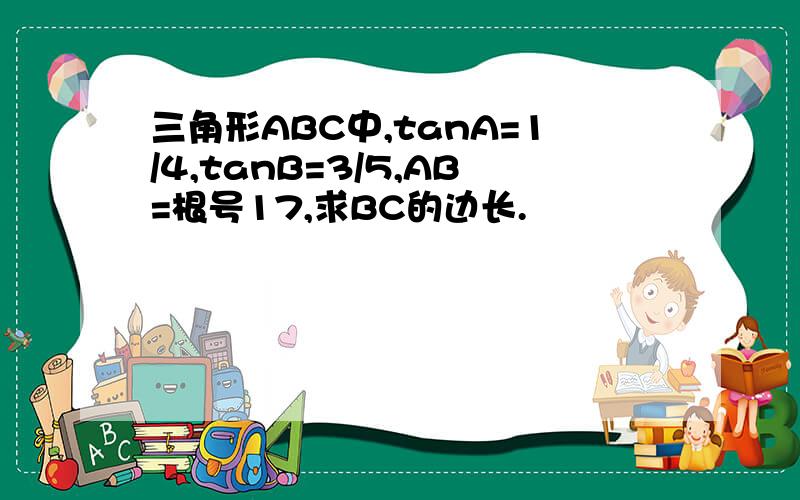 三角形ABC中,tanA=1/4,tanB=3/5,AB=根号17,求BC的边长.