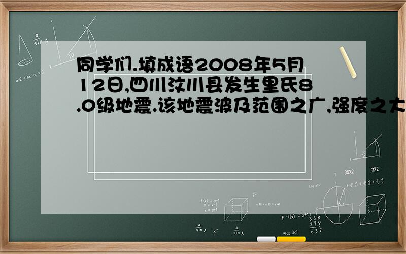 同学们.填成语2008年5月12日,四川汶川县发生里氏8.0级地震.该地震波及范围之广,强度之大,在新中国历史上是（ ）