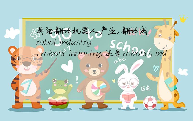 英语翻译机器人产业,翻译成“robot industry,robotic industry,还是robotics ind