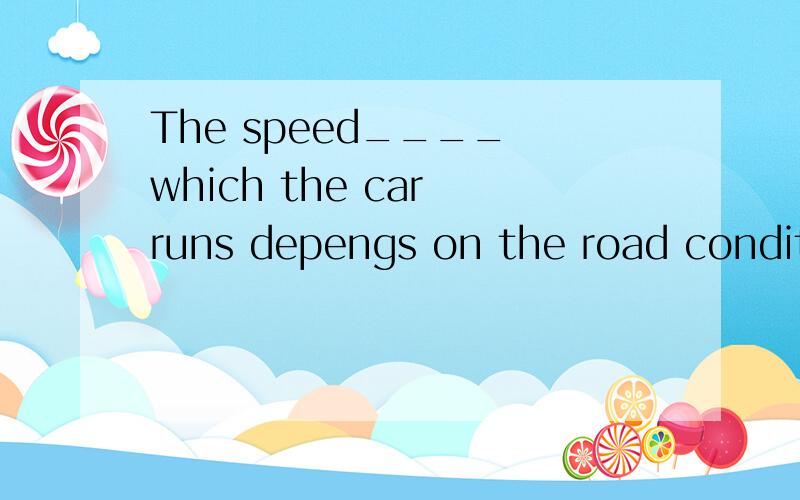 The speed____ which the car runs depengs on the road conditi