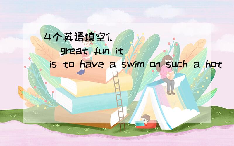 4个英语填空1._______ great fun it is to have a swim on such a hot