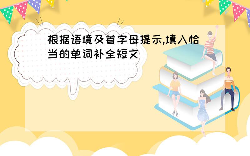 根据语境及首字母提示,填入恰当的单词补全短文