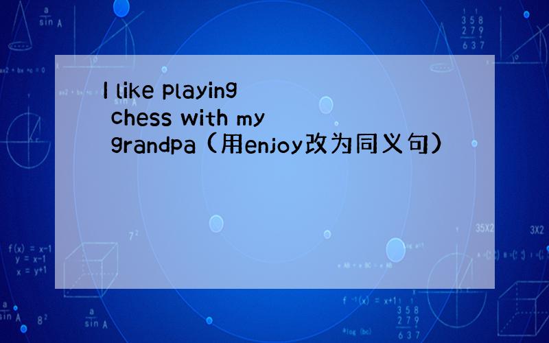 I like playing chess with my grandpa (用enjoy改为同义句）