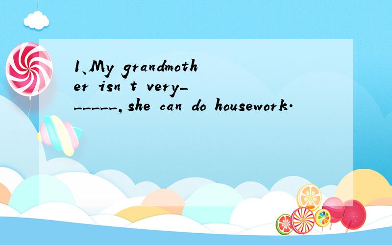 1、My grandmother isn't very______,she can do housework.