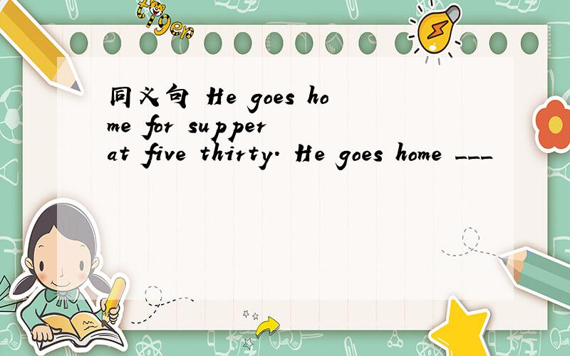 同义句 He goes home for supper at five thirty. He goes home ___