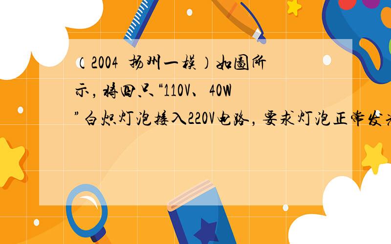 （2004•扬州一模）如图所示，将四只“110V、40W”白炽灯泡接入220V电路，要求灯泡正常发光．现有图中甲、乙两种