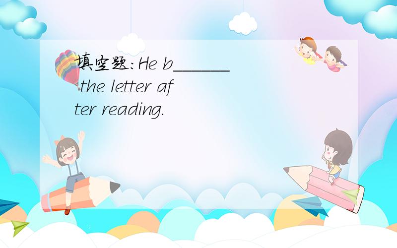 填空题：He b______ the letter after reading.