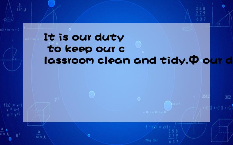 It is our duty to keep our classroom clean and tidy.中 our du