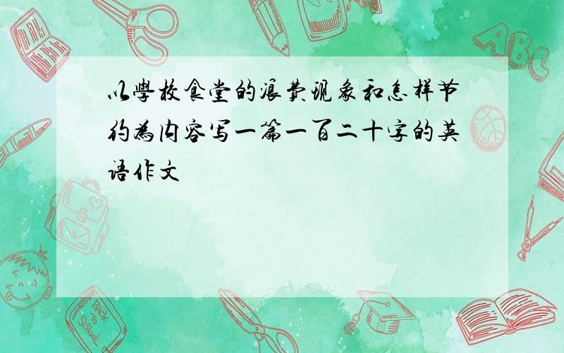 以学校食堂的浪费现象和怎样节约为内容写一篇一百二十字的英语作文