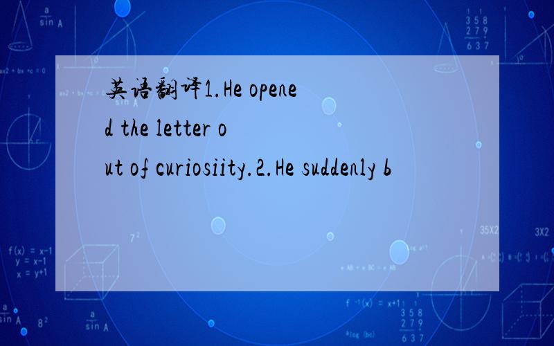 英语翻译1.He opened the letter out of curiosiity.2.He suddenly b
