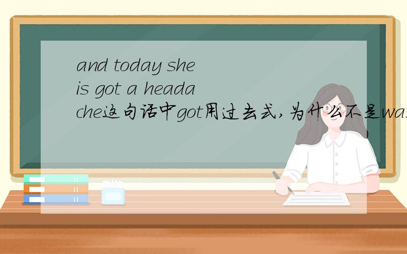 and today she is got a headache这句话中got用过去式,为什么不是was