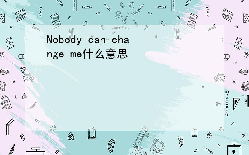 Nobody can change me什么意思