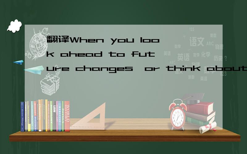 翻译When you look ahead to future changes,or think about how t