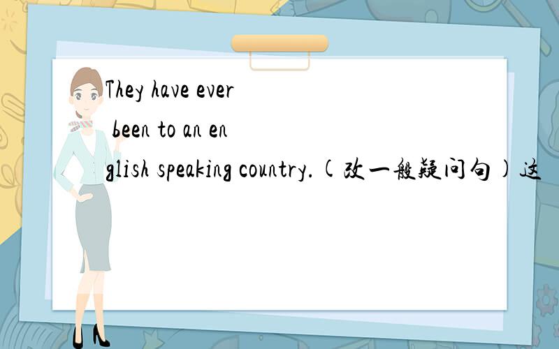 They have ever been to an english speaking country.(改一般疑问句)这