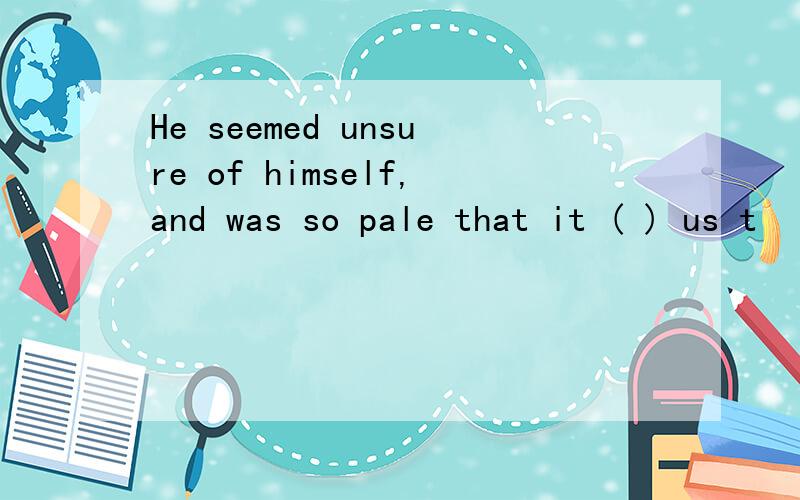 He seemed unsure of himself,and was so pale that it ( ) us t