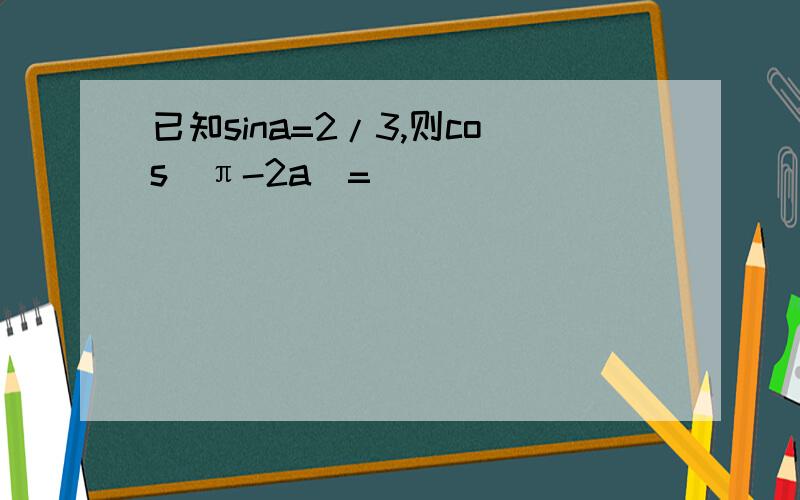 已知sina=2/3,则cos(π-2a)=