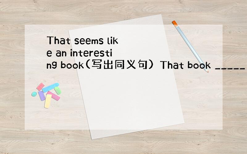 That seems like an interesting book(写出同义句）That book _____ __