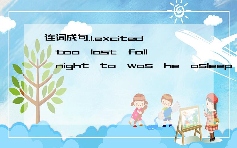 连词成句.1.excited,too,last,fall,night,to,was,he,asleep