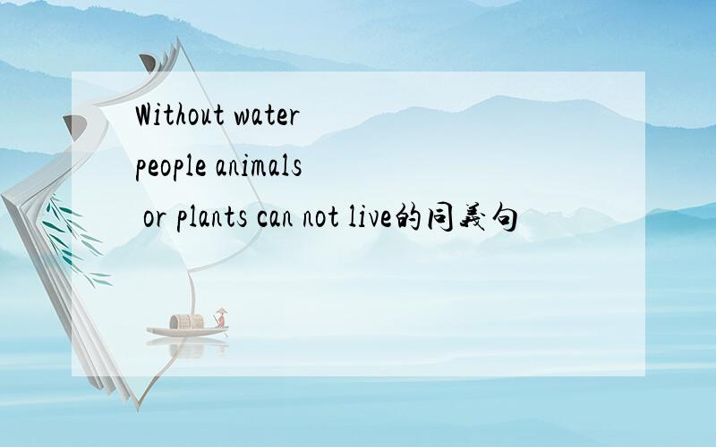 Without water people animals or plants can not live的同义句