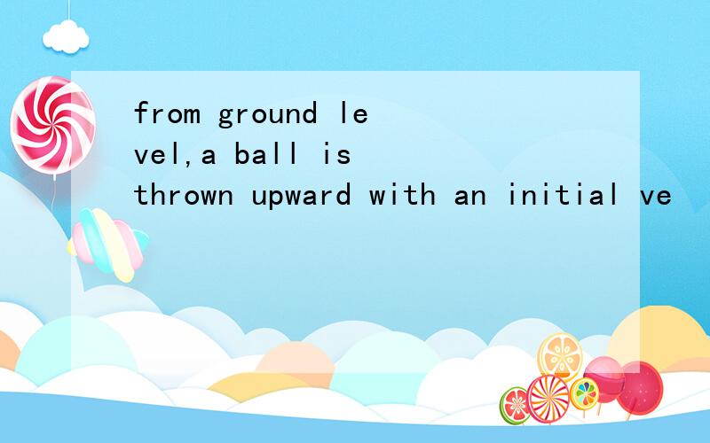 from ground level,a ball is thrown upward with an initial ve