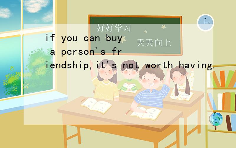 if you can buy a person's friendship,it's not worth having.