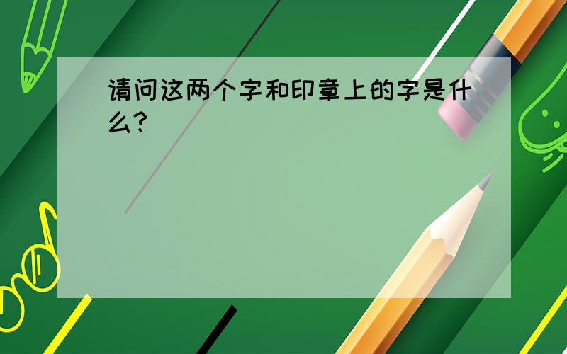 请问这两个字和印章上的字是什么?