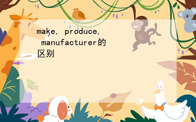 make, produce, manufacturer的区别