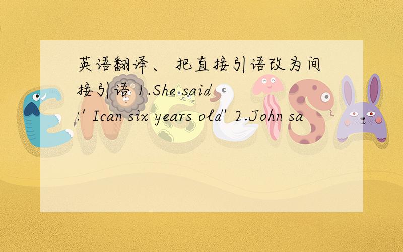 英语翻译、 把直接引语改为间接引语 1.She said:' Ican six years old' 2.John sa